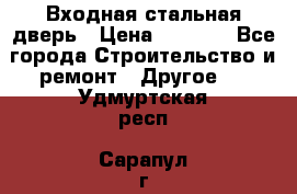 Входная стальная дверь › Цена ­ 4 500 - Все города Строительство и ремонт » Другое   . Удмуртская респ.,Сарапул г.